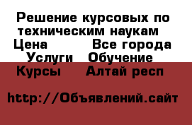 Решение курсовых по техническим наукам › Цена ­ 100 - Все города Услуги » Обучение. Курсы   . Алтай респ.